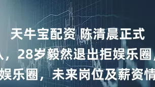 天牛宝配资 陈清晨正式告别国家队，28岁毅然退出拒娱乐圈，未来岗位及薪资情况曝光