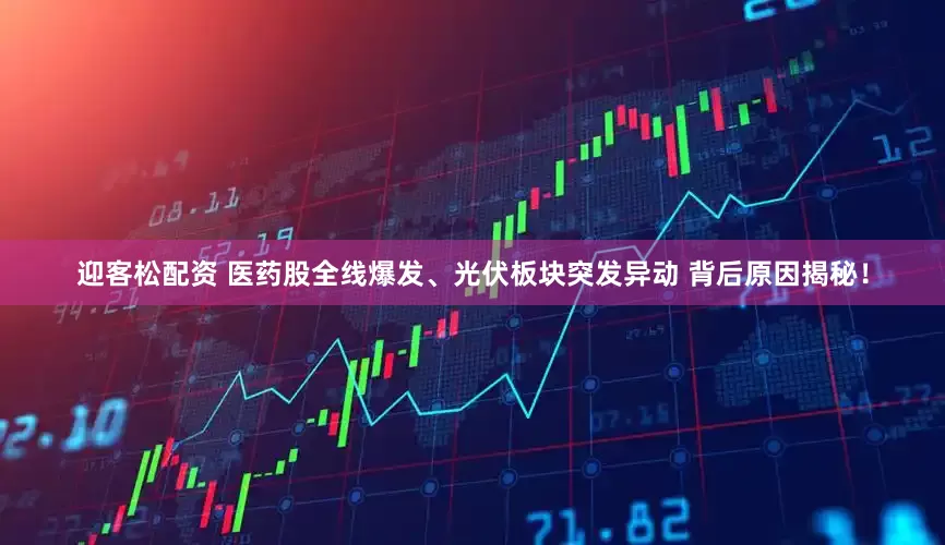 迎客松配资 医药股全线爆发、光伏板块突发异动 背后原因揭秘！