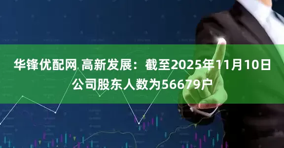 华锋优配网 高新发展：截至2025年11月10日公司股东人数为56679户
