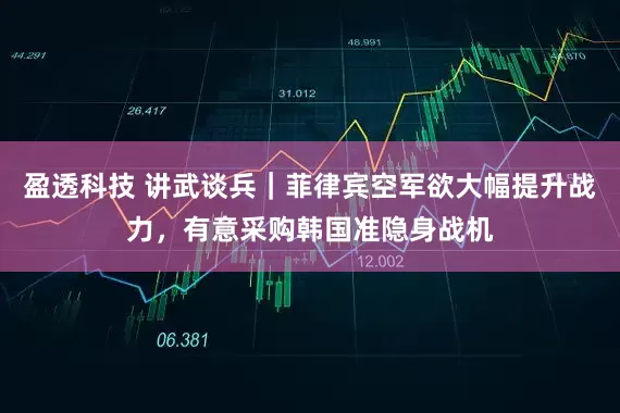盈透科技 讲武谈兵｜菲律宾空军欲大幅提升战力，有意采购韩国准隐身战机
