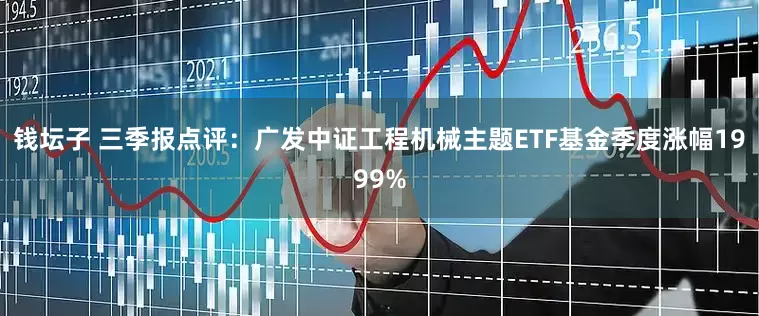 钱坛子 三季报点评：广发中证工程机械主题ETF基金季度涨幅1999%