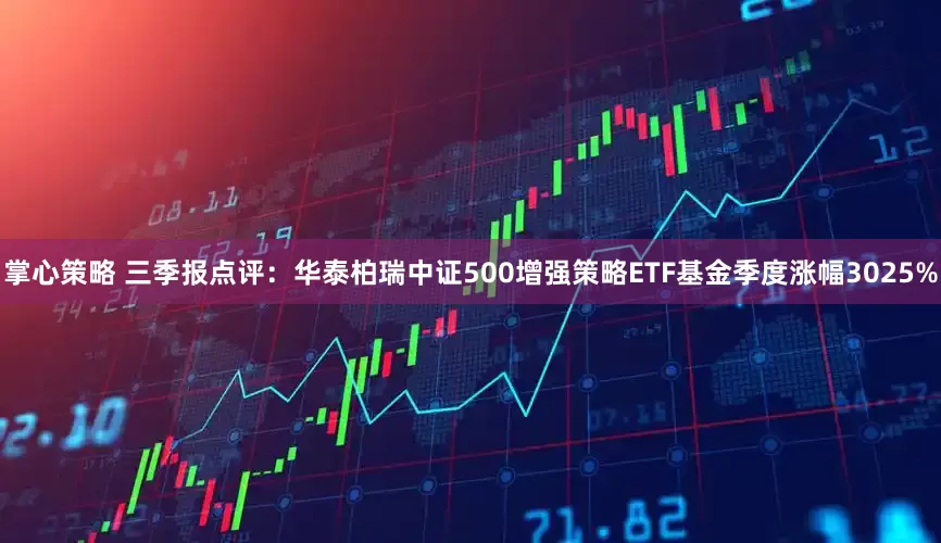 掌心策略 三季报点评：华泰柏瑞中证500增强策略ETF基金季度涨幅3025%