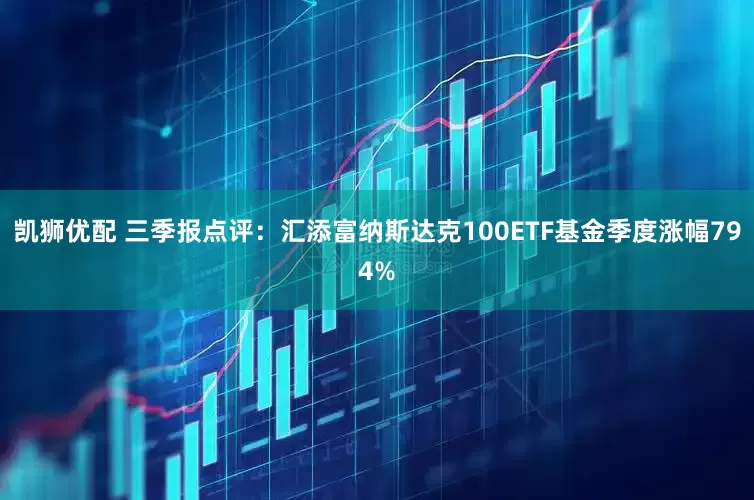 凯狮优配 三季报点评：汇添富纳斯达克100ETF基金季度涨幅794%