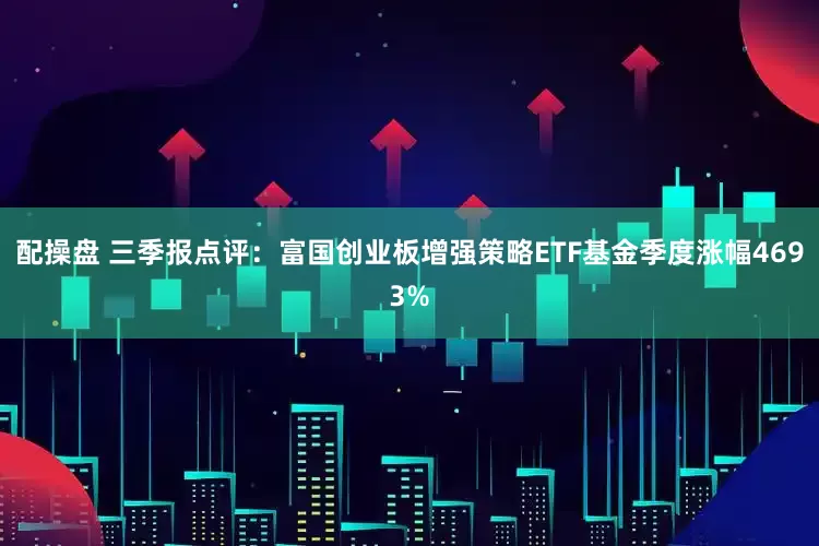 配操盘 三季报点评：富国创业板增强策略ETF基金季度涨幅4693%