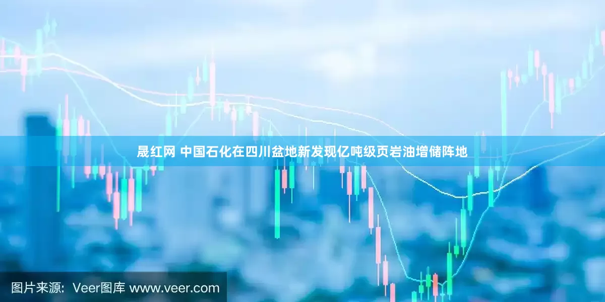晟红网 中国石化在四川盆地新发现亿吨级页岩油增储阵地