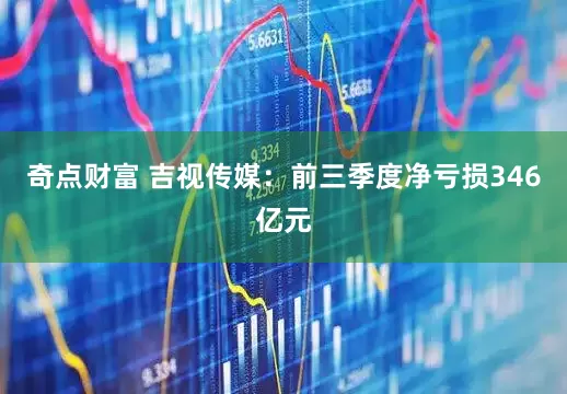 奇点财富 吉视传媒：前三季度净亏损346亿元