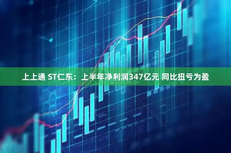 上上通 ST仁东：上半年净利润347亿元 同比扭亏为盈