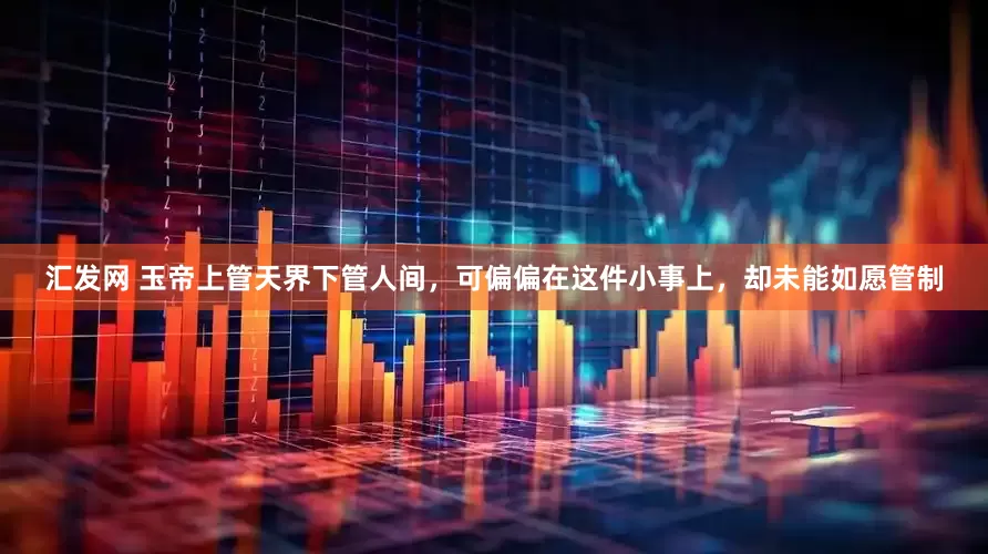 汇发网 玉帝上管天界下管人间，可偏偏在这件小事上，却未能如愿管制