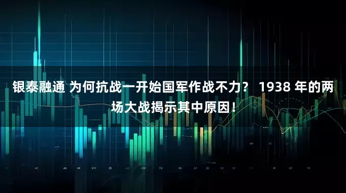 银泰融通 为何抗战一开始国军作战不力？ 1938 年的两场大战揭示其中原因！