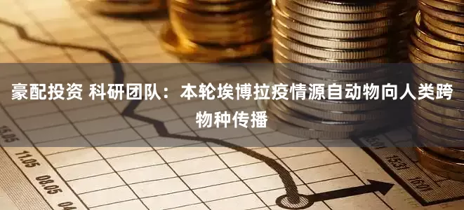 豪配投资 科研团队：本轮埃博拉疫情源自动物向人类跨物种传播