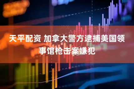 天平配资 加拿大警方逮捕美国领事馆枪击案嫌犯