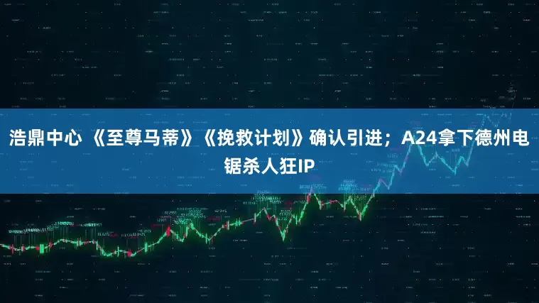 浩鼎中心 《至尊马蒂》《挽救计划》确认引进；A24拿下德州电锯杀人狂IP