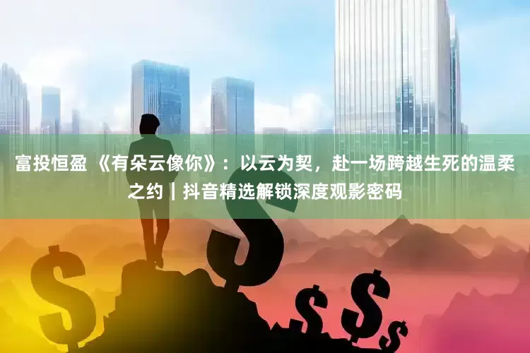 富投恒盈 《有朵云像你》：以云为契，赴一场跨越生死的温柔之约｜抖音精选解锁深度观影密码
